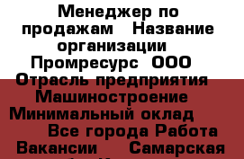 Менеджер по продажам › Название организации ­ Промресурс, ООО › Отрасль предприятия ­ Машиностроение › Минимальный оклад ­ 45 000 - Все города Работа » Вакансии   . Самарская обл.,Кинель г.